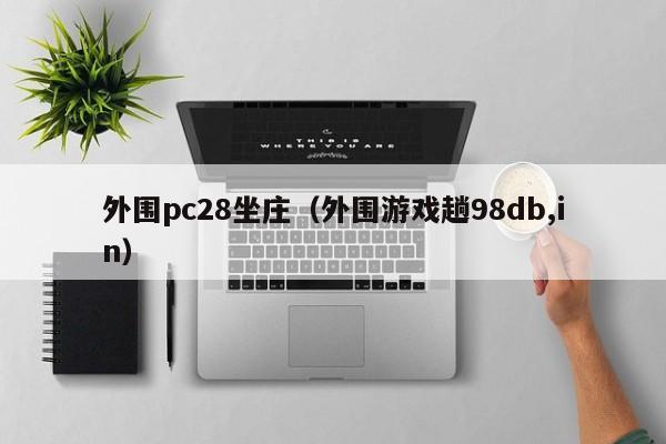 外围pc28坐庄（外围游戏趟98db,in）-第1张图片-pc28