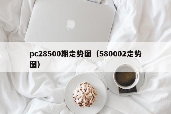 pc28500期走势图（580002走势图）-第1张图片-pc28