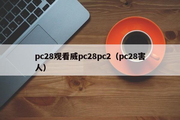 pc28观看威pc28pc2（pc28害人）-第1张图片-pc28