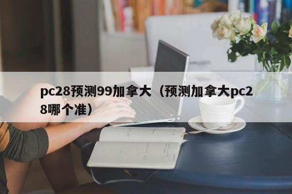 pc28预测99加拿大（预测加拿大pc28哪个准）-第1张图片-pc28