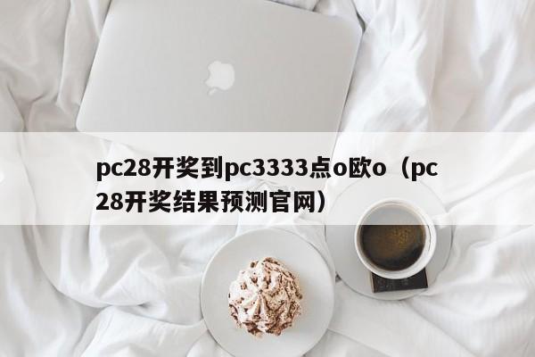 pc28开奖到pc3333点o欧o（pc28开奖结果预测官网）-第1张图片-pc28