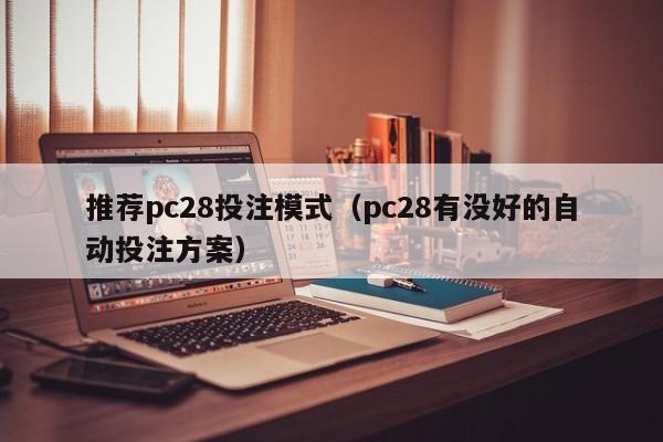 推荐pc28投注模式（pc28有没好的自动投注方案）-第1张图片-pc28