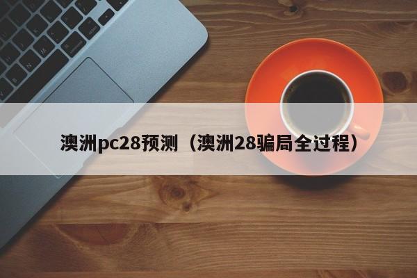 澳洲pc28预测（澳洲28骗局全过程）-第1张图片-pc28