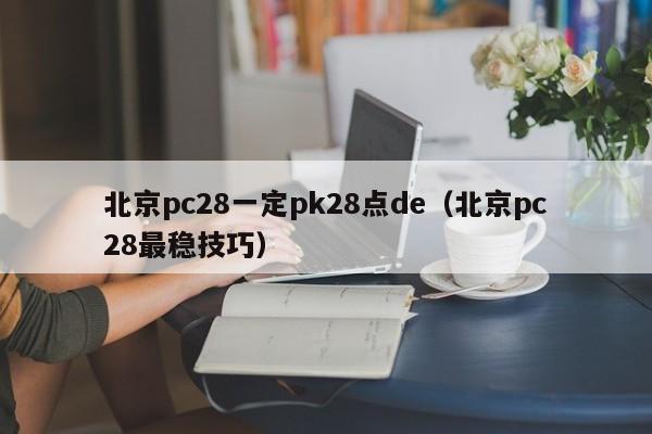 北京pc28一定pk28点de（北京pc28最稳技巧）-第1张图片-pc28