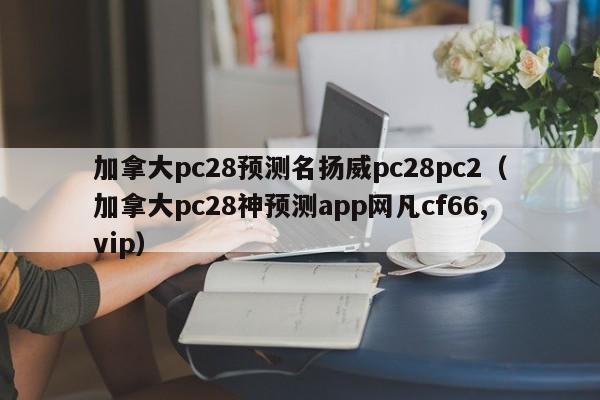 加拿大pc28预测名扬威pc28pc2（加拿大pc28神预测app网凡cf66,vip）-第1张图片-pc28