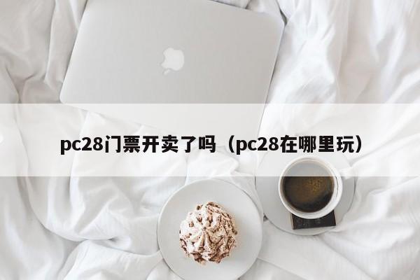 pc28门票开卖了吗（pc28在哪里玩）-第1张图片-pc28