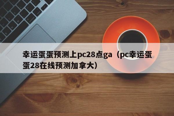 幸运蛋蛋预测上pc28点ga（pc幸运蛋蛋28在线预测加拿大）-第1张图片-pc28