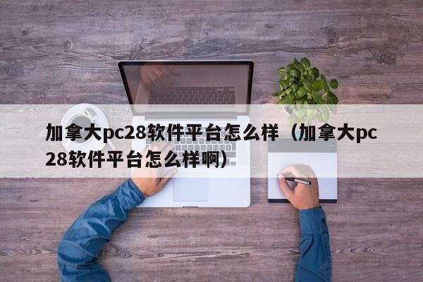 加拿大pc28软件平台怎么样（加拿大pc28软件平台怎么样啊）-第1张图片-pc28