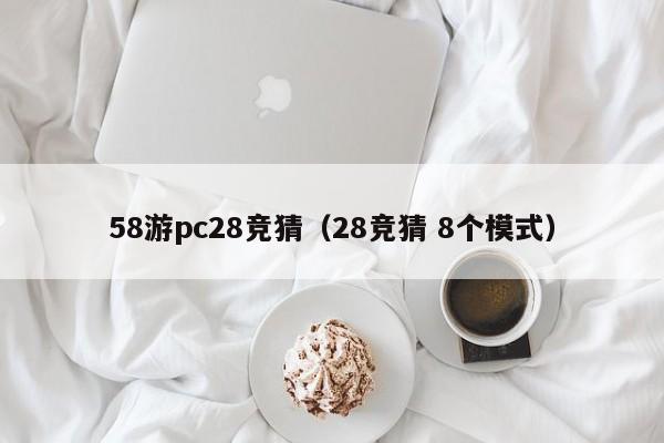 58游pc28竞猜（28竞猜 8个模式）-第1张图片-pc28