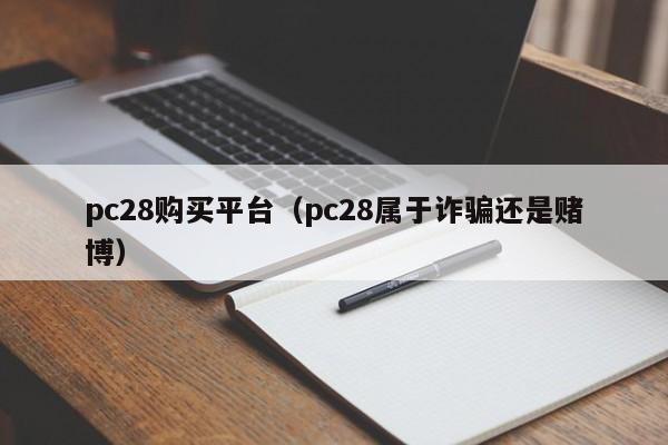 pc28购买平台（pc28属于诈骗还是赌博）-第1张图片-pc28