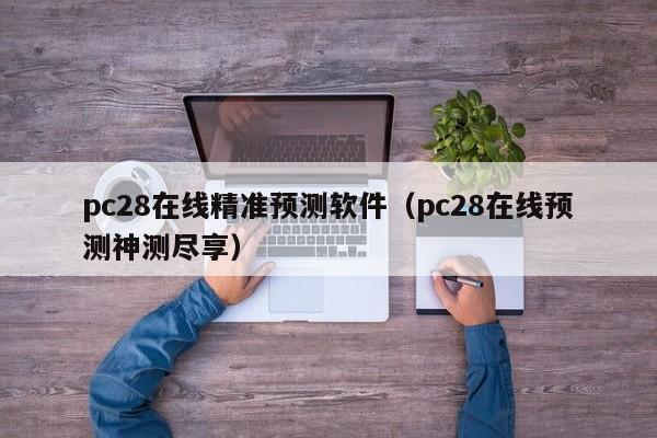 pc28在线精准预测软件（pc28在线预测神测尽享）-第1张图片-pc28