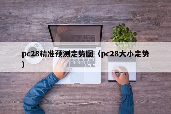 pc28精准预测走势图（pc28大小走势）-第1张图片-pc28