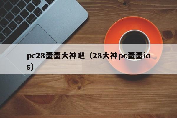 pc28蛋蛋大神吧（28大神pc蛋蛋ios）-第1张图片-pc28