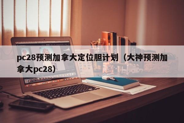 pc28预测加拿大定位胆计划（大神预测加拿大pc28）-第1张图片-pc28