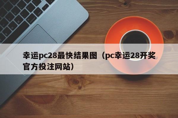 幸运pc28最快结果图（pc幸运28开奖官方投注网站）-第1张图片-pc28