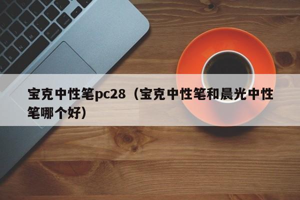 宝克中性笔pc28（宝克中性笔和晨光中性笔哪个好）-第1张图片-pc28