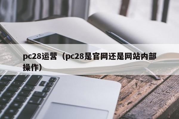 pc28运营（pc28是官网还是网站内部操作）-第1张图片-pc28