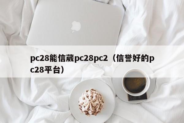 pc28能信葳pc28pc2（信誉好的pc28平台）-第1张图片-pc28