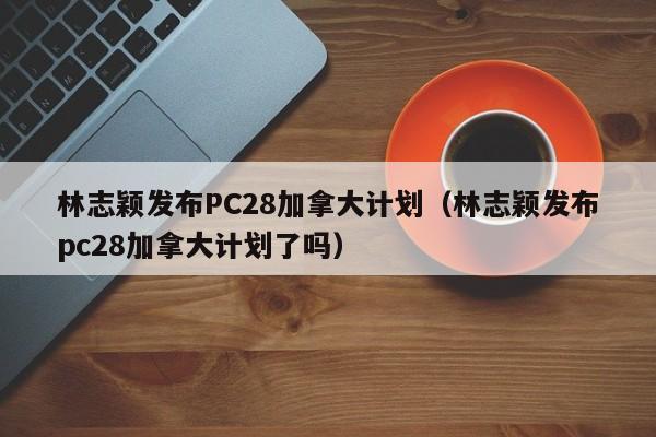 林志颖发布PC28加拿大计划（林志颖发布pc28加拿大计划了吗）-第1张图片-pc28