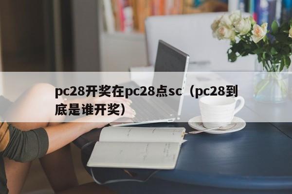 pc28开奖在pc28点sc（pc28到底是谁开奖）-第1张图片-pc28