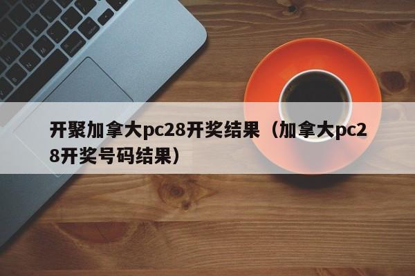 开聚加拿大pc28开奖结果（加拿大pc28开奖号码结果）-第1张图片-pc28