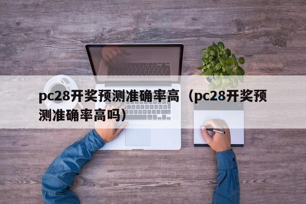 pc28开奖预测准确率高（pc28开奖预测准确率高吗）-第1张图片-pc28