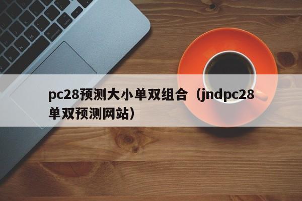 pc28预测大小单双组合（jndpc28单双预测网站）-第1张图片-pc28