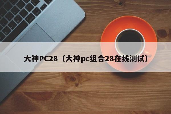 大神PC28（大神pc组合28在线测试）-第1张图片-pc28