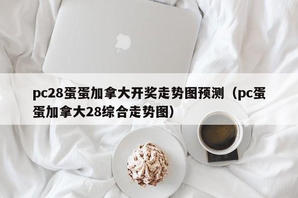 pc28蛋蛋加拿大开奖走势图预测（pc蛋蛋加拿大28综合走势图）-第1张图片-pc28