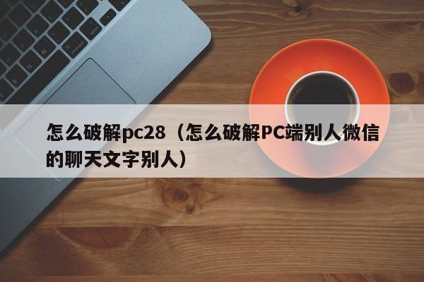 怎么破解pc28（怎么破解PC端别人微信的聊天文字别人）-第1张图片-pc28