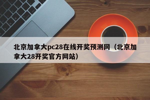 北京加拿大pc28在线开奖预测网（北京加拿大28开奖官方网站）-第1张图片-pc28