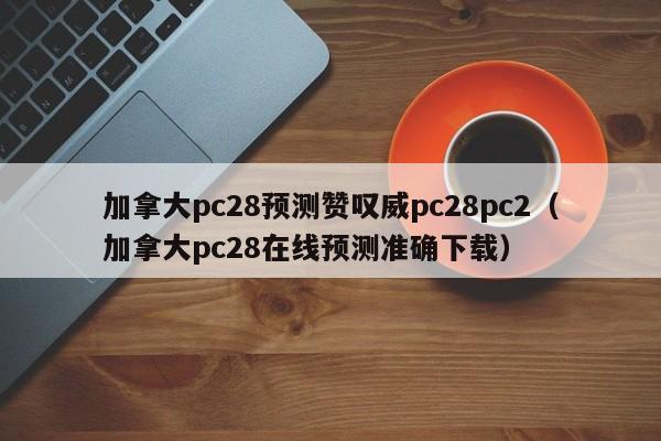 加拿大pc28预测赞叹威pc28pc2（加拿大pc28在线预测准确下载）-第1张图片-pc28