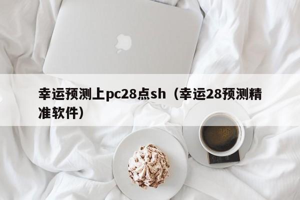 幸运预测上pc28点sh（幸运28预测精准软件）-第1张图片-pc28