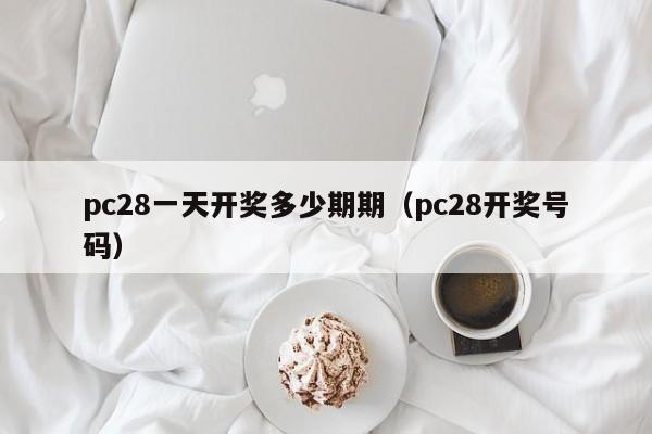 pc28一天开奖多少期期（pc28开奖号码）-第1张图片-pc28