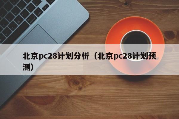 北京pc28计划分析（北京pc28计划预测）-第1张图片-pc28