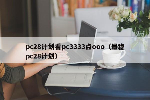 pc28计划看pc3333点ooo（最稳pc28计划）-第1张图片-pc28