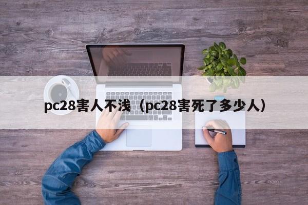 pc28害人不浅（pc28害死了多少人）-第1张图片-pc28