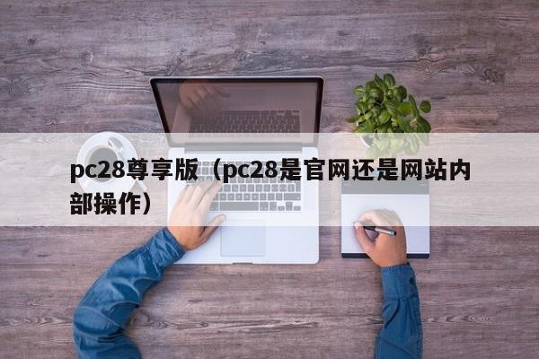 pc28尊享版（pc28是官网还是网站内部操作）-第1张图片-pc28