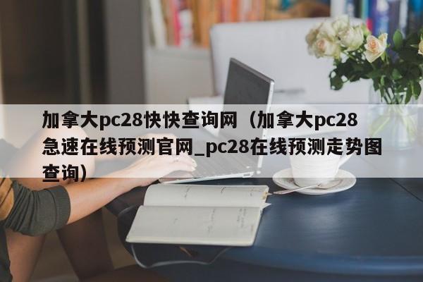 加拿大pc28快快查询网（加拿大pc28急速在线预测官网_pc28在线预测走势图查询）-第1张图片-pc28