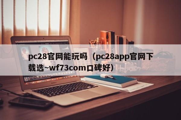 pc28官网能玩吗（pc28app官网下载选~wf73com口碑好）-第1张图片-pc28