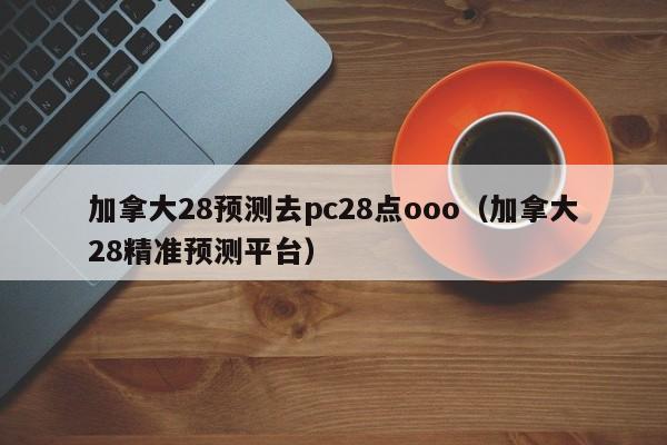 加拿大28预测去pc28点ooo（加拿大28精准预测平台）-第1张图片-pc28