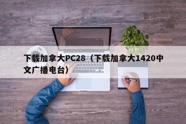 下载加拿大PC28（下载加拿大1420中文广播电台）-第1张图片-pc28