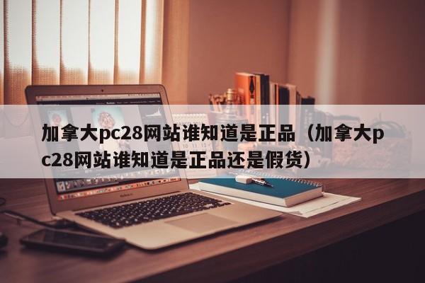 加拿大pc28网站谁知道是正品（加拿大pc28网站谁知道是正品还是假货）-第1张图片-pc28