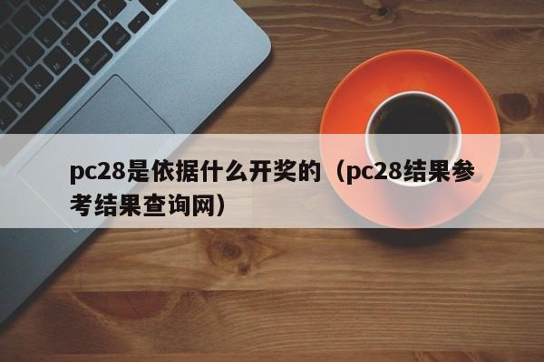 pc28是依据什么开奖的（pc28结果参考结果查询网）-第1张图片-pc28