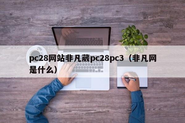 pc28网站非凡葳pc28pc3（非凡网是什么）-第1张图片-pc28