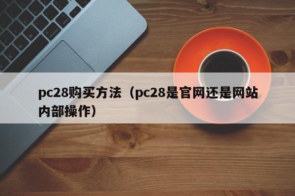 pc28购买方法（pc28是官网还是网站内部操作）-第1张图片-pc28