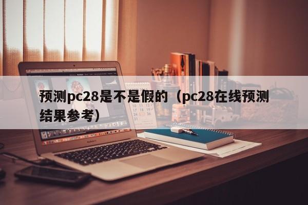 预测pc28是不是假的（pc28在线预测结果参考）-第1张图片-pc28