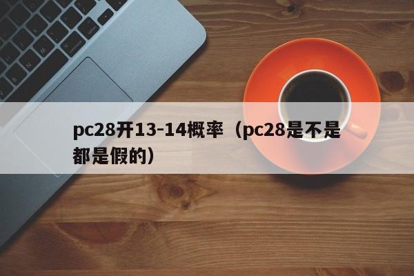 pc28开13-14概率（pc28是不是都是假的）-第1张图片-pc28