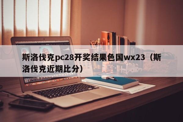 斯洛伐克pc28开奖结果色国wx23（斯洛伐克近期比分）-第1张图片-pc28