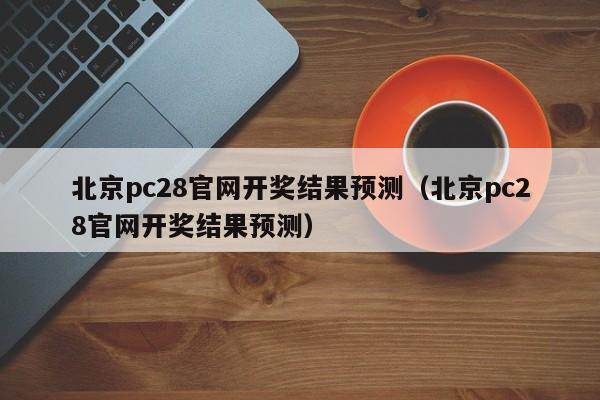 北京pc28官网开奖结果预测（北京pc28官网开奖结果预测）-第1张图片-pc28